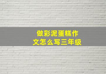 做彩泥蛋糕作文怎么写三年级