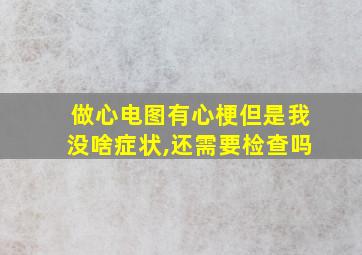 做心电图有心梗但是我没啥症状,还需要检查吗