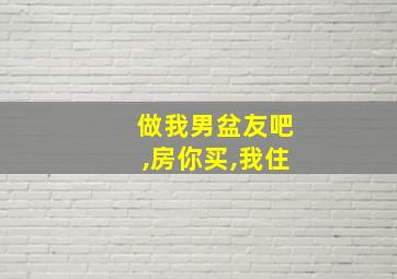 做我男盆友吧,房你买,我住