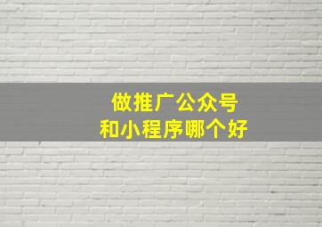 做推广公众号和小程序哪个好