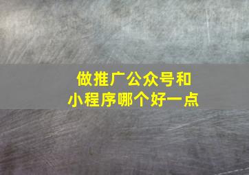 做推广公众号和小程序哪个好一点