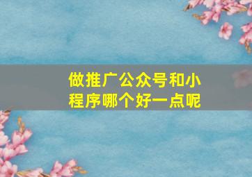 做推广公众号和小程序哪个好一点呢