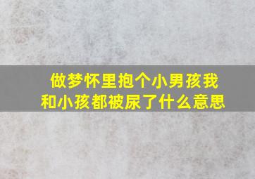 做梦怀里抱个小男孩我和小孩都被尿了什么意思