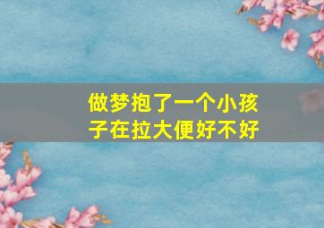 做梦抱了一个小孩子在拉大便好不好