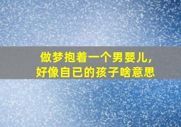 做梦抱着一个男婴儿,好像自已的孩子啥意思