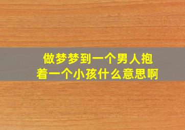 做梦梦到一个男人抱着一个小孩什么意思啊