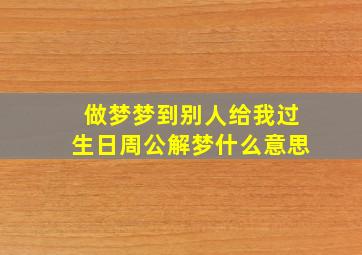 做梦梦到别人给我过生日周公解梦什么意思