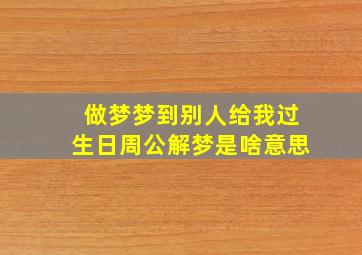 做梦梦到别人给我过生日周公解梦是啥意思