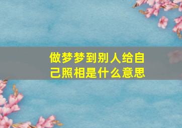 做梦梦到别人给自己照相是什么意思