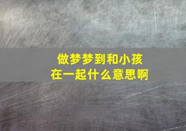 做梦梦到和小孩在一起什么意思啊