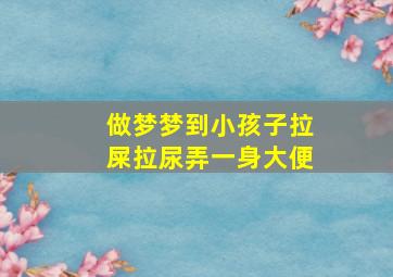 做梦梦到小孩子拉屎拉尿弄一身大便