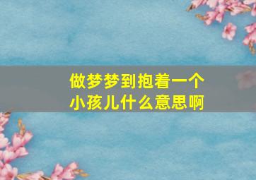 做梦梦到抱着一个小孩儿什么意思啊