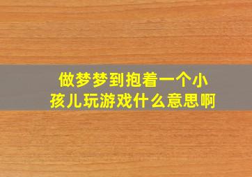 做梦梦到抱着一个小孩儿玩游戏什么意思啊