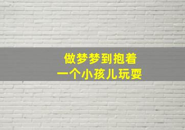 做梦梦到抱着一个小孩儿玩耍