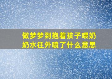 做梦梦到抱着孩子喂奶奶水往外喷了什么意思