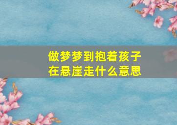 做梦梦到抱着孩子在悬崖走什么意思