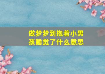 做梦梦到抱着小男孩睡觉了什么意思