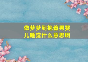 做梦梦到抱着男婴儿睡觉什么意思啊