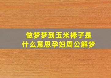 做梦梦到玉米棒子是什么意思孕妇周公解梦