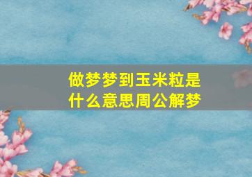 做梦梦到玉米粒是什么意思周公解梦