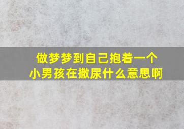 做梦梦到自己抱着一个小男孩在撒尿什么意思啊