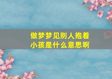 做梦梦见别人抱着小孩是什么意思啊