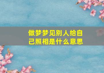 做梦梦见别人给自己照相是什么意思