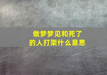 做梦梦见和死了的人打架什么意思