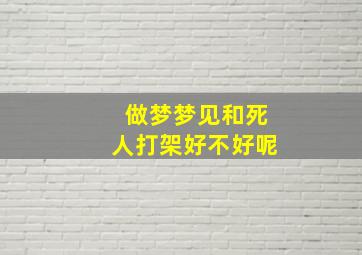 做梦梦见和死人打架好不好呢