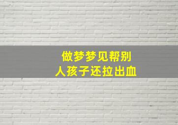 做梦梦见帮别人孩子还拉出血