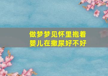 做梦梦见怀里抱着婴儿在撒尿好不好