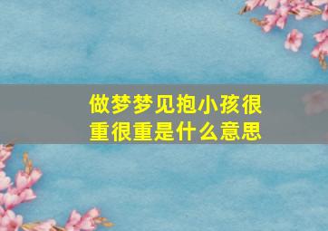 做梦梦见抱小孩很重很重是什么意思