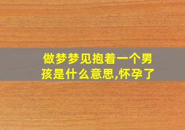 做梦梦见抱着一个男孩是什么意思,怀孕了