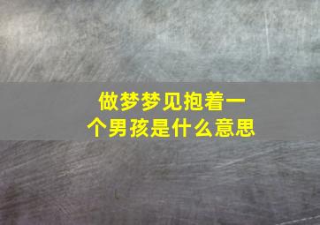 做梦梦见抱着一个男孩是什么意思