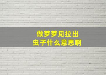 做梦梦见拉出虫子什么意思啊