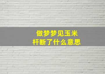 做梦梦见玉米杆断了什么意思