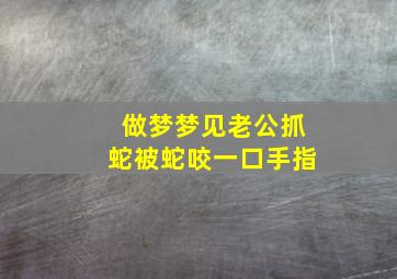 做梦梦见老公抓蛇被蛇咬一口手指