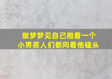 做梦梦见自己抱着一个小男孩人们都向着他磕头