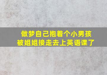 做梦自己抱着个小男孩被姐姐接走去上英语课了