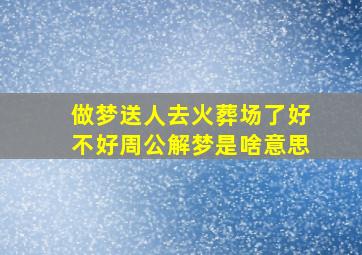 做梦送人去火葬场了好不好周公解梦是啥意思