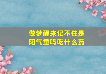 做梦醒来记不住是阳气重吗吃什么药