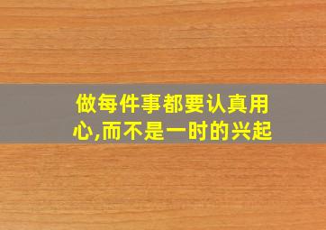 做每件事都要认真用心,而不是一时的兴起