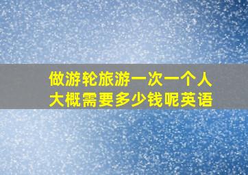 做游轮旅游一次一个人大概需要多少钱呢英语