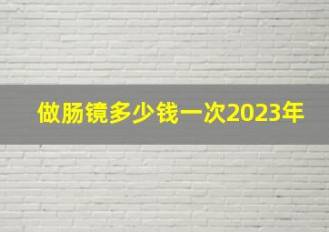 做肠镜多少钱一次2023年