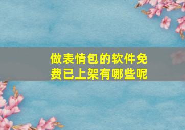 做表情包的软件免费已上架有哪些呢