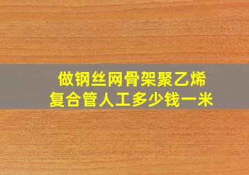 做钢丝网骨架聚乙烯复合管人工多少钱一米