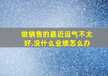 做销售的最近运气不太好,没什么业绩怎么办