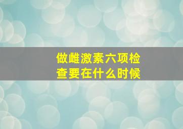 做雌激素六项检查要在什么时候