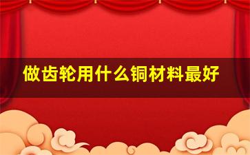 做齿轮用什么铜材料最好