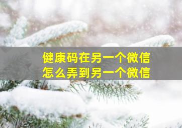 健康码在另一个微信怎么弄到另一个微信